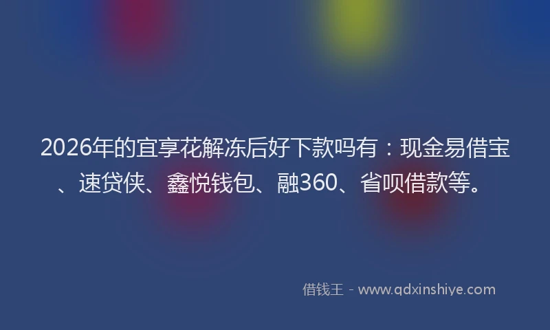 2026年的宜享花解冻后好下款吗有：现金易借宝、速贷侠、鑫悦钱包、融360、省呗借款等。