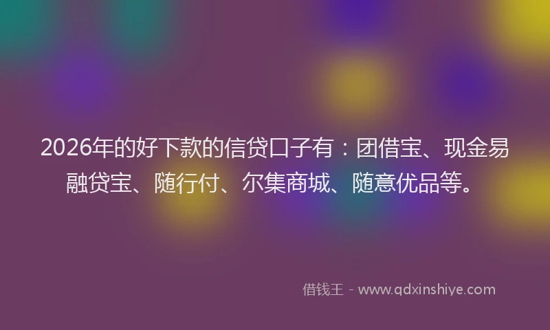 2026年的好下款的信贷口子有：团借宝、现金易融贷宝、随行付、尔集商城、随意优品等。