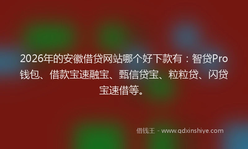 2026年的安徽借贷网站哪个好下款有：智贷Pro钱包、借款宝速融宝、甄信贷宝、粒粒贷、闪贷宝速借等。