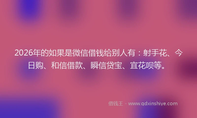 2026年的如果是微信借钱给别人有：射手花、今日购、和信借款、瞬信贷宝、宜花呗等。