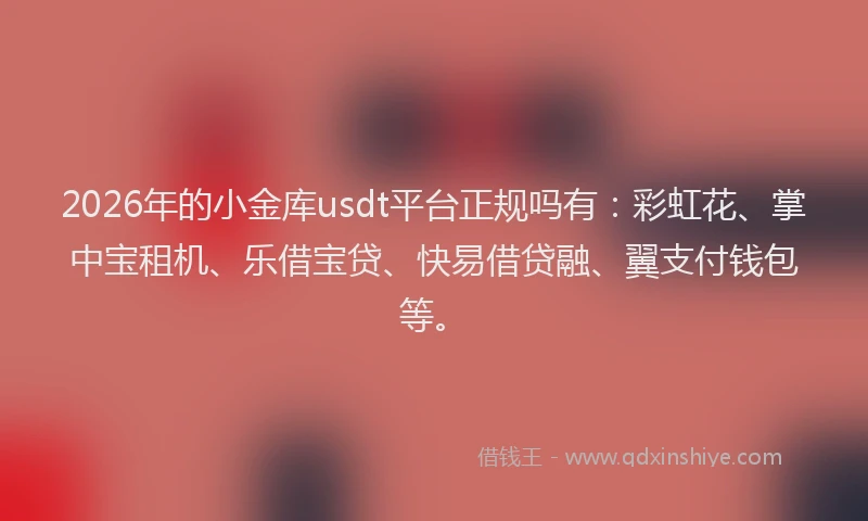 2026年的小金库usdt平台正规吗有：彩虹花、掌中宝租机、乐借宝贷、快易借贷融、翼支付钱包等。