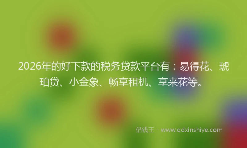 2026年的好下款的税务贷款平台有：易得花、琥珀贷、小金象、畅享租机、享来花等。