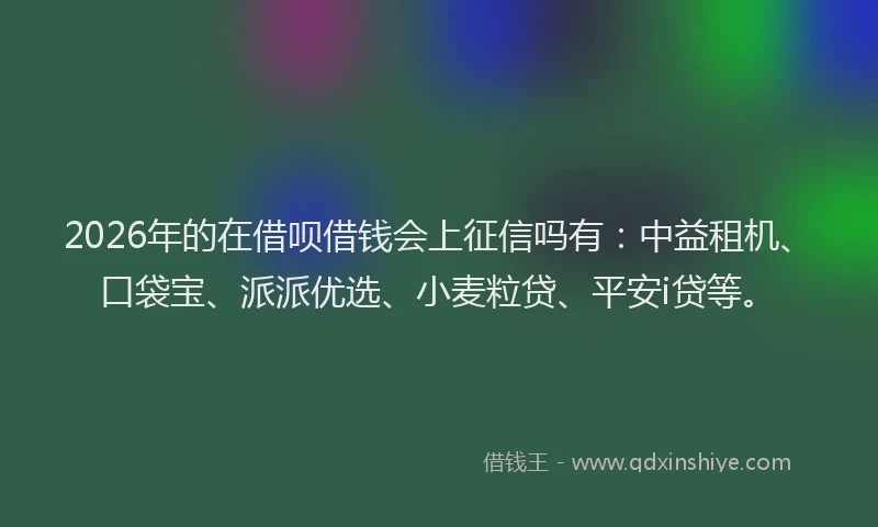 2026年的在借呗借钱会上征信吗有:中益租机、口袋宝、派派优选、小麦粒贷、平安i贷等。