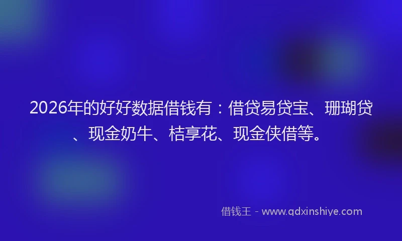 2026年的好好数据借钱有：借贷易贷宝、珊瑚贷、现金奶牛、桔享花、现金侠借等。