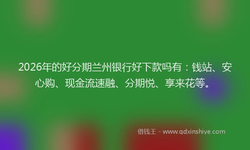 2026年的好分期兰州银行好下款吗有：钱站、安心购、现金流速融、分期悦、享来花等。