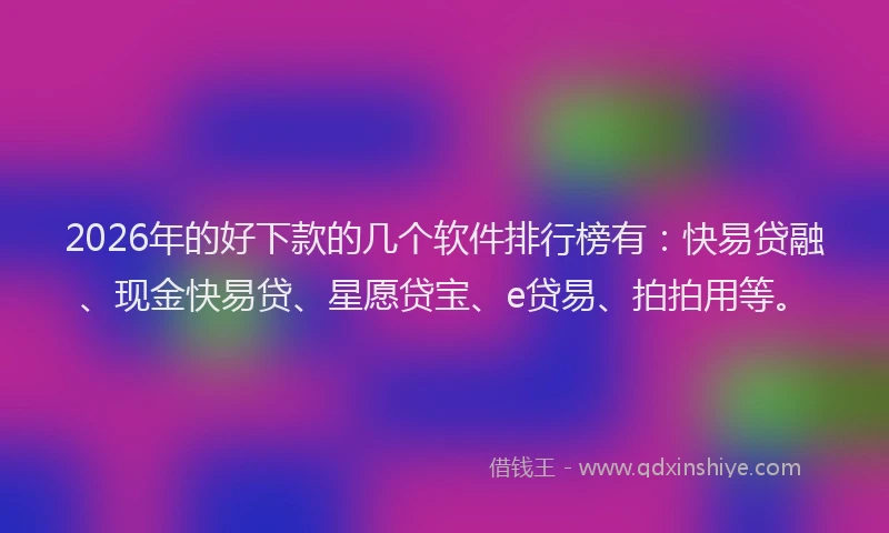2026年的好下款的几个软件排行榜有：快易贷融、现金快易贷、星愿贷宝、e贷易、拍拍用等。