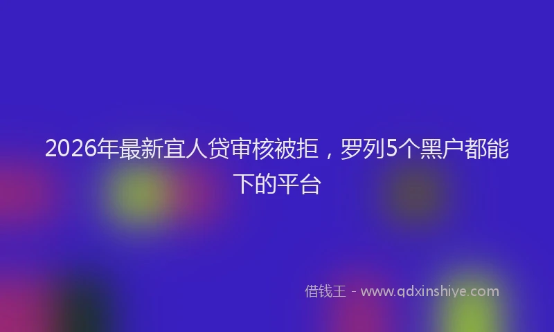 2026年最新宜人贷审核被拒，罗列5个黑户都能下的平台