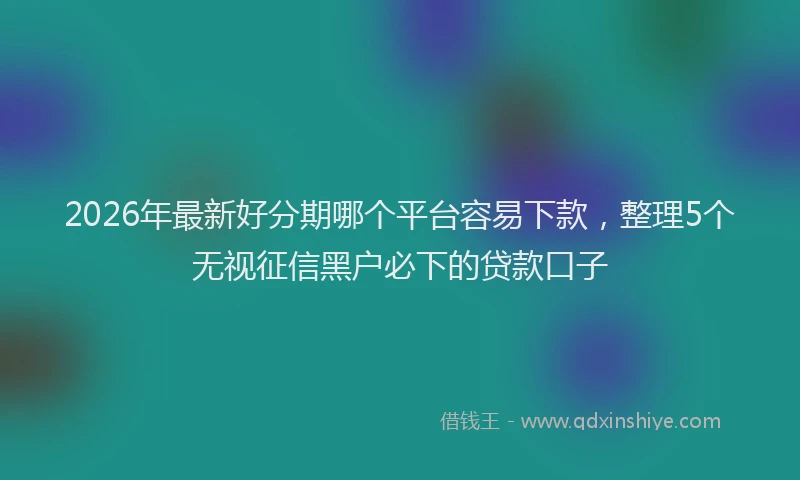 2026年最新好分期哪个平台容易下款，整理5个无视征信黑户必下的贷款口子