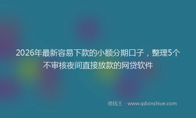 2026年最新容易下款的小额分期口子，整理5个不审核夜间直接放款的网贷软件