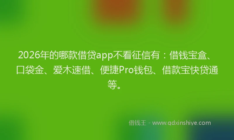 2026年的哪款借贷app不看征信有:借钱宝盒、口袋金、爱木速借、便捷Pro钱包、借款宝快贷通等。