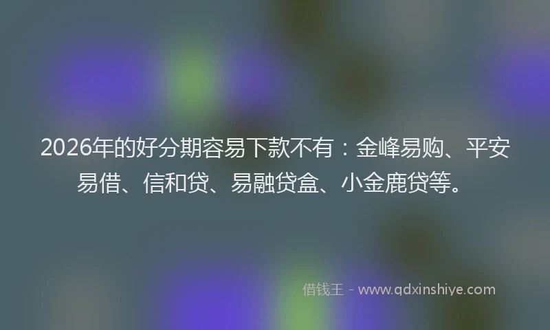 2026年的好分期容易下款不有：金峰易购、平安易借、信和贷、易融贷盒、小金鹿贷等。