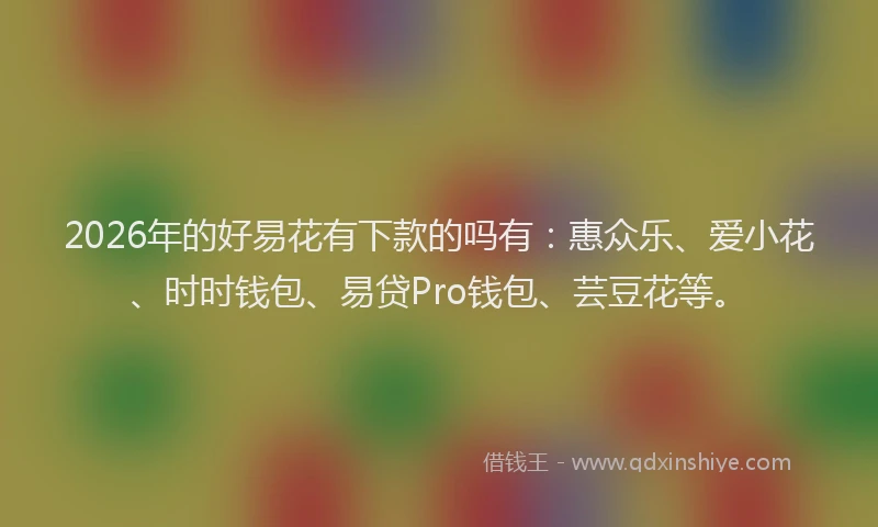 2026年的好易花有下款的吗有：惠众乐、爱小花、时时钱包、易贷Pro钱包、芸豆花等。