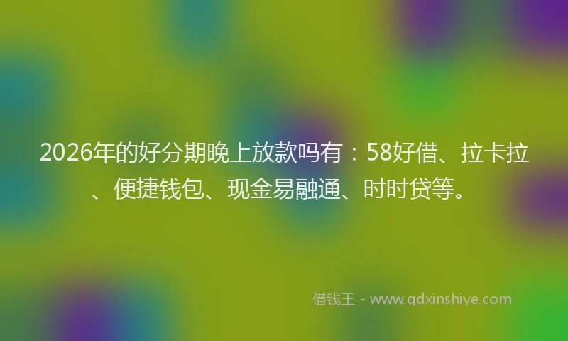 2026年的好分期晚上放款吗有：58好借、拉卡拉、便捷钱包、现金易融通、时时贷等。