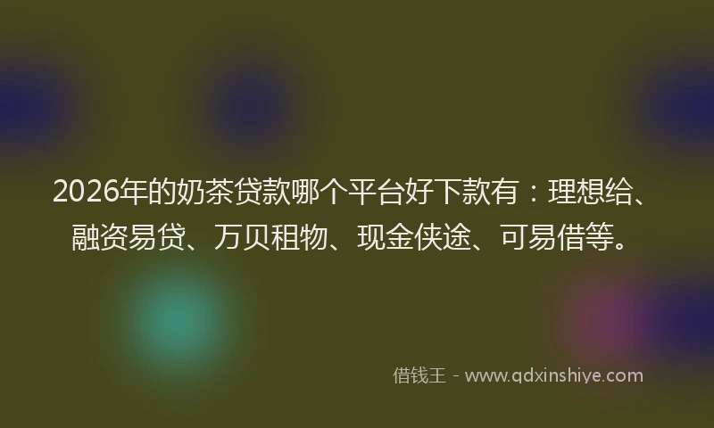 2026年的奶茶贷款哪个平台好下款有：理想给、融资易贷、万贝租物、现金侠途、可易借等。