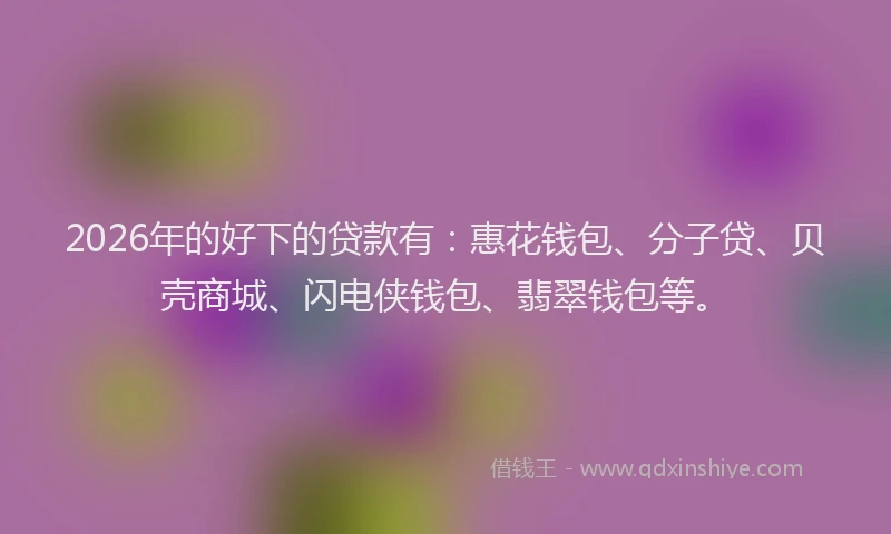 2026年的好下的贷款有：惠花钱包、分子贷、贝壳商城、闪电侠钱包、翡翠钱包等。