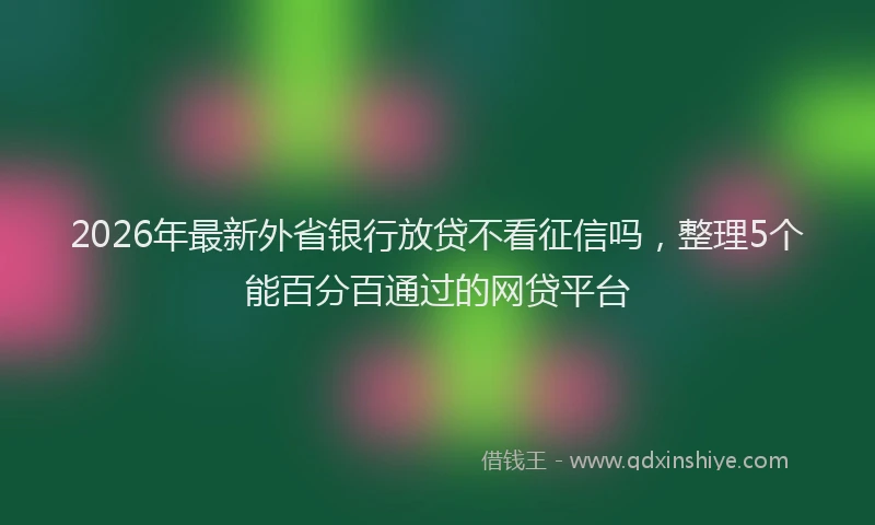 2026年最新外省银行放贷不看征信吗，整理5个能百分百通过的网贷平台