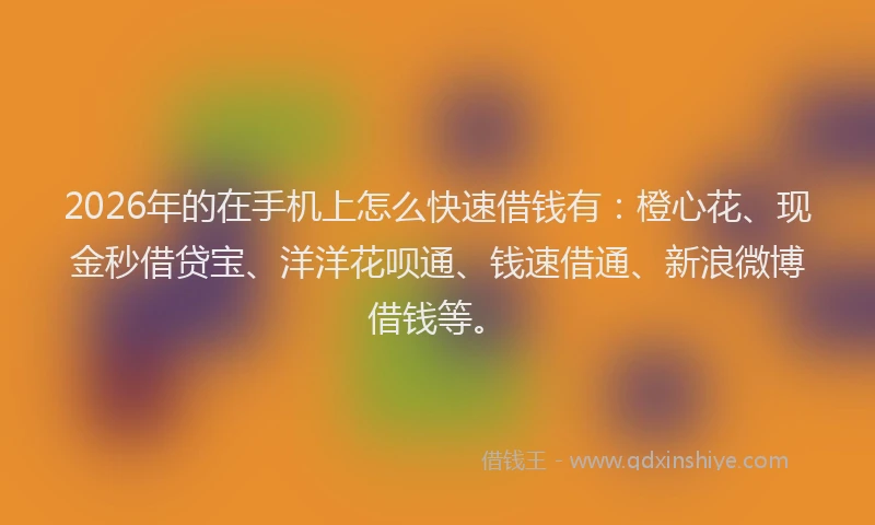 2026年的在手机上怎么快速借钱有:橙心花、现金秒借贷宝、洋洋花呗通、钱速借通、新浪微博借钱等。