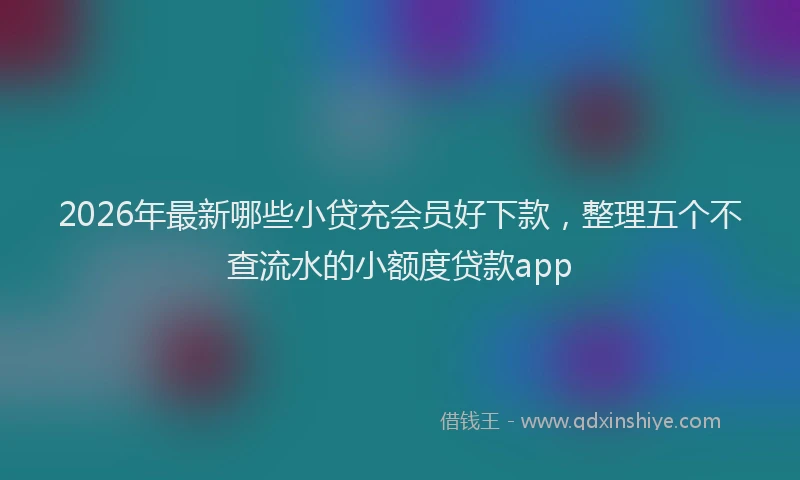 2026年最新哪些小贷充会员好下款，整理五个不查流水的小额度贷款app