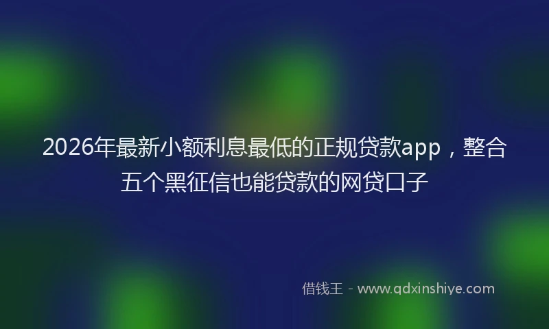 2026年最新小额利息最低的正规贷款app，整合五个黑征信也能贷款的网贷口子