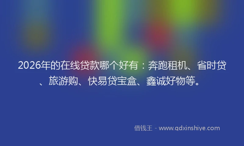 2026年的在线贷款哪个好有:奔跑租机、省时贷、旅游购、快易贷宝盒、鑫诚好物等。
