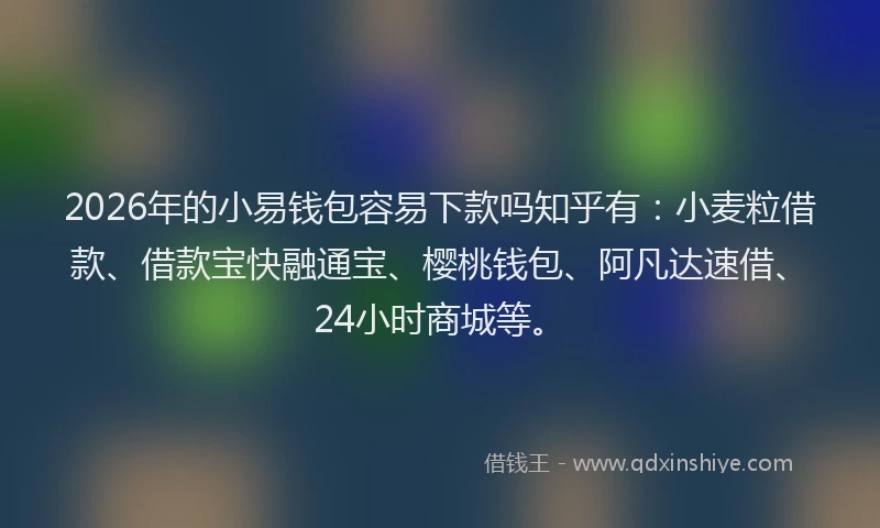 2026年的小易钱包容易下款吗知乎有：小麦粒借款、借款宝快融通宝、樱桃钱包、阿凡达速借、24小时商城等。