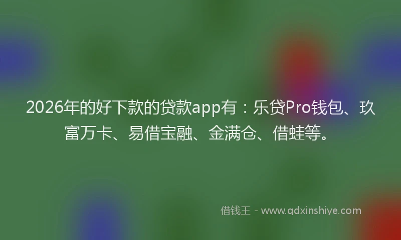 2026年的好下款的贷款app有：乐贷Pro钱包、玖富万卡、易借宝融、金满仓、借蛙等。