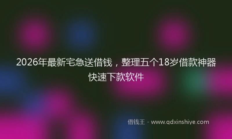 2026年最新宅急送借钱，整理五个18岁借款神器快速下款软件