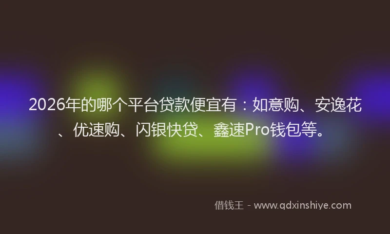 2026年的哪个平台贷款便宜有：如意购、安逸花、优速购、闪银快贷、鑫速Pro钱包等。