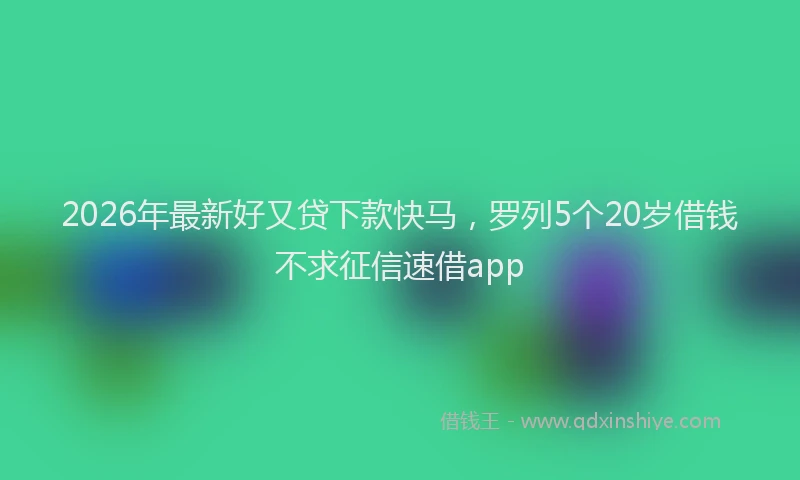 2026年最新好又贷下款快马，罗列5个20岁借钱不求征信速借app