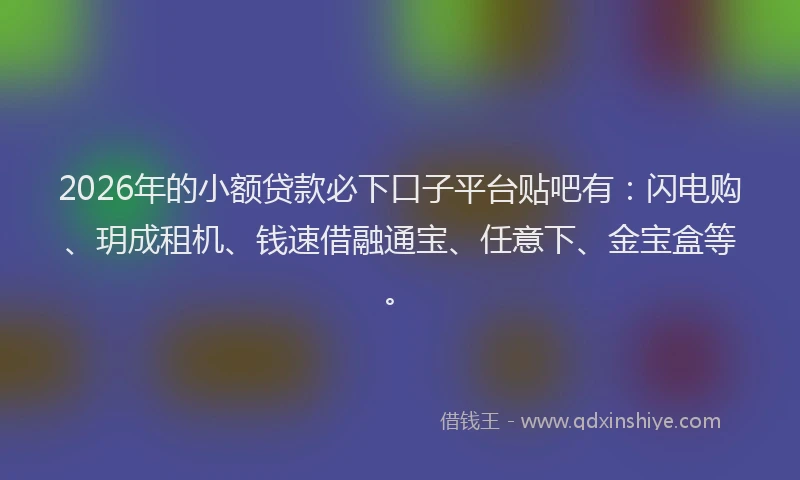 2026年的小额贷款必下口子平台贴吧有：闪电购、玥成租机、钱速借融通宝、任意下、金宝盒等。