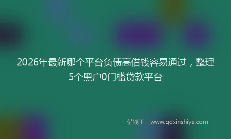 2026年最新哪个平台负债高借钱容易通过，整理5个黑户0门槛贷款平台