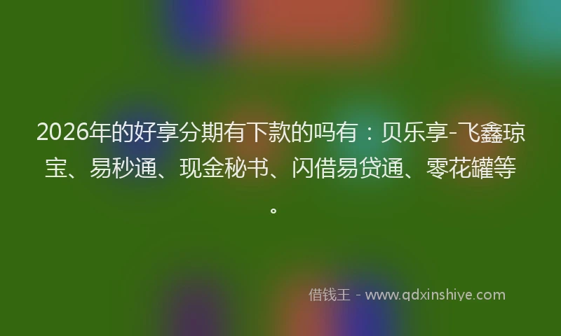 2026年的好享分期有下款的吗有：贝乐享-飞鑫琼宝、易秒通、现金秘书、闪借易贷通、零花罐等。