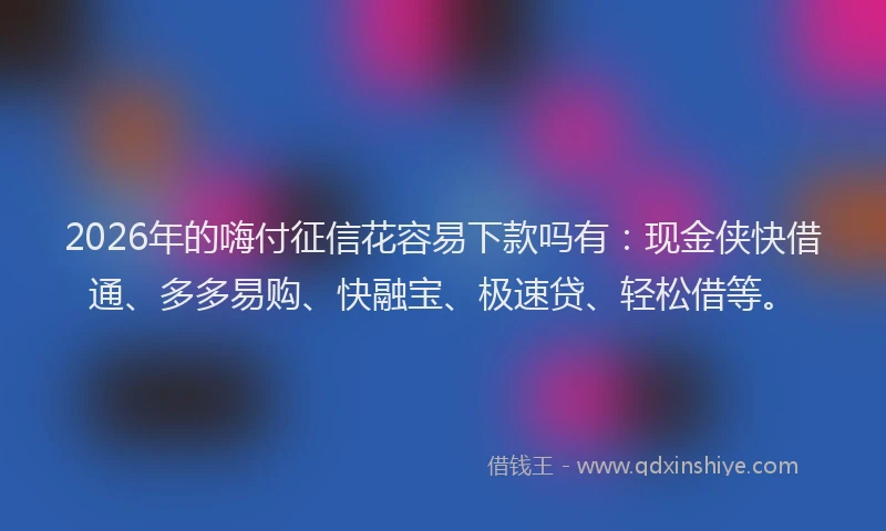 2026年的嗨付征信花容易下款吗有：现金侠快借通、多多易购、快融宝、极速贷、轻松借等。