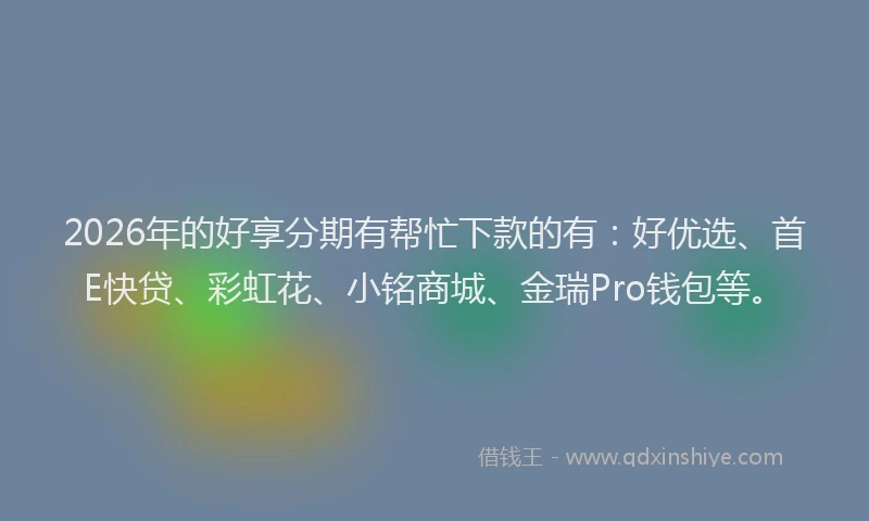 2026年的好享分期有帮忙下款的有：好优选、首E快贷、彩虹花、小铭商城、金瑞Pro钱包等。