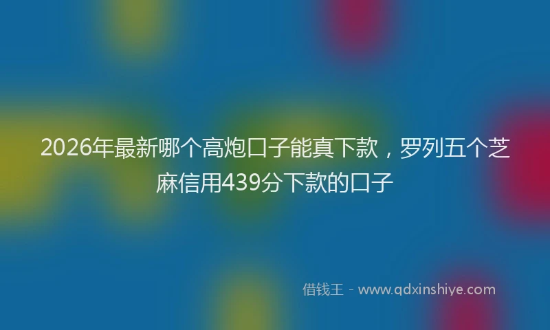 2026年最新哪个高炮口子能真下款，罗列五个芝麻信用439分下款的口子