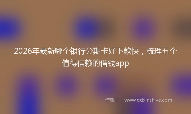 2026年最新哪个银行分期卡好下款快，梳理五个值得信赖的借钱app