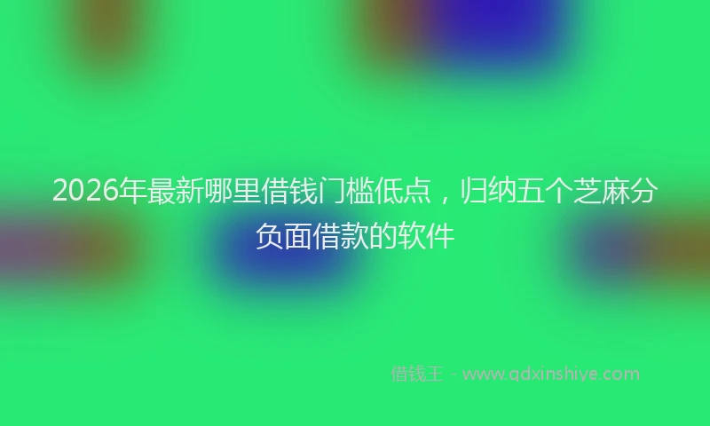 2026年最新哪里借钱门槛低点,归纳五个芝麻分负面借款的软件