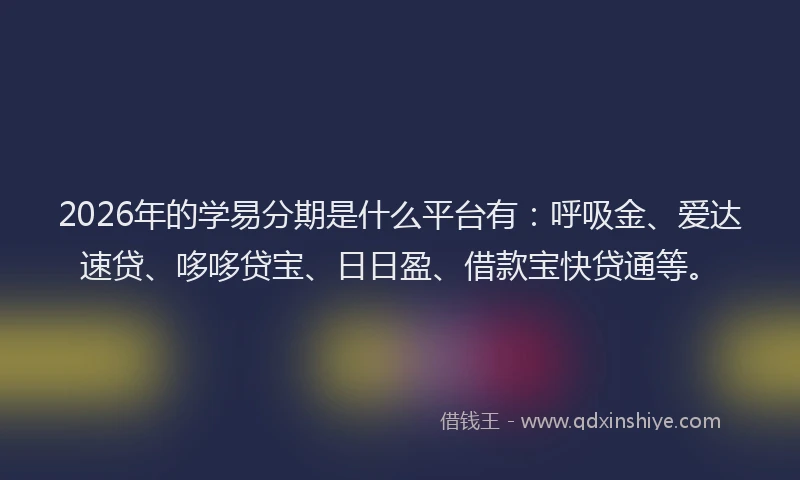 2026年的学易分期是什么平台有：呼吸金、爱达速贷、哆哆贷宝、日日盈、借款宝快贷通等。