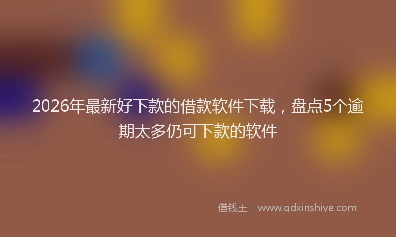 2026年最新好下款的借款软件下载，盘点5个逾期太多仍可下款的软件