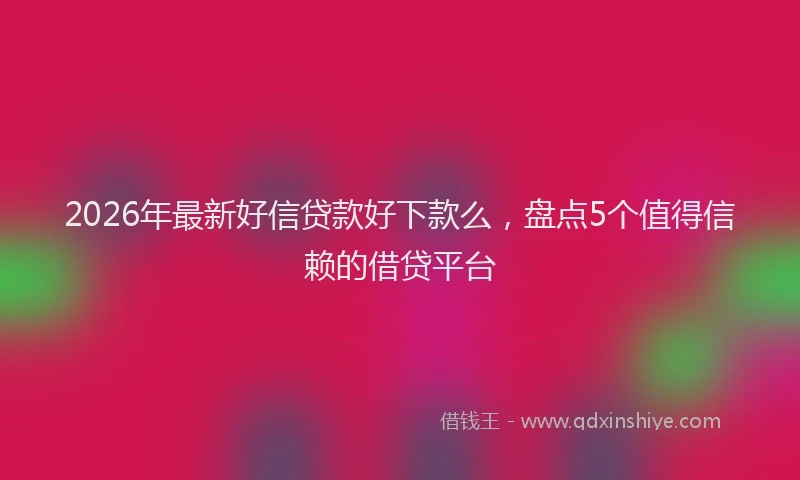 2026年最新好信贷款好下款么，盘点5个值得信赖的借贷平台