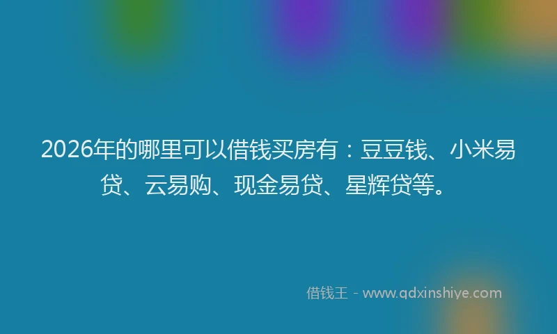 2026年的哪里可以借钱买房有：豆豆钱、小米易贷、云易购、现金易贷、星辉贷等。