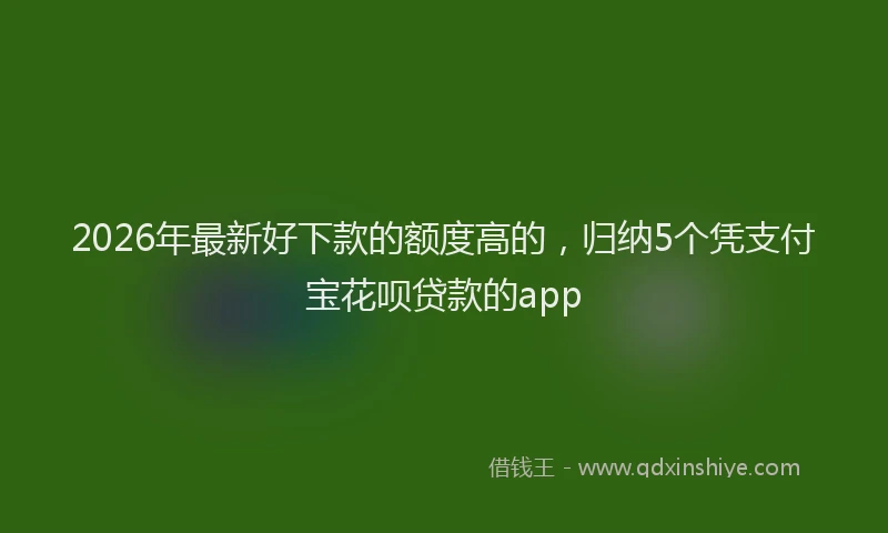 2026年最新好下款的额度高的，归纳5个凭支付宝花呗贷款的app