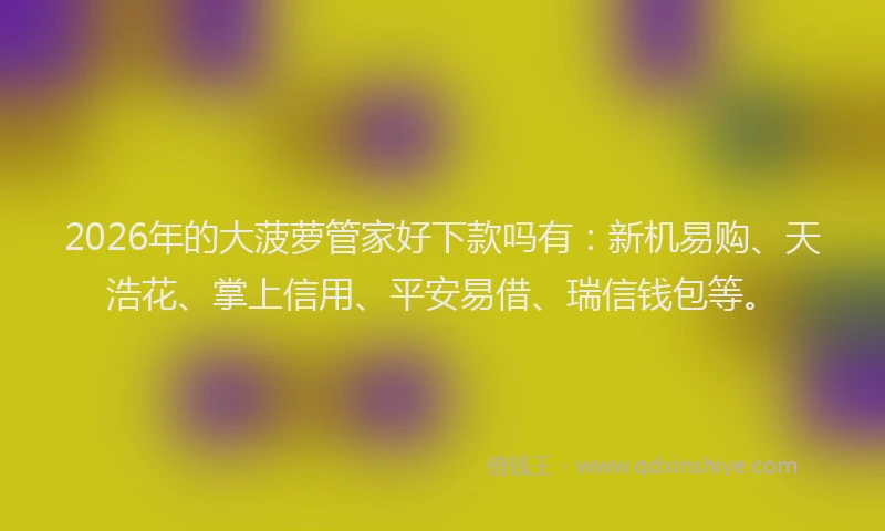 2026年的大菠萝管家好下款吗有：新机易购、天浩花、掌上信用、平安易借、瑞信钱包等。