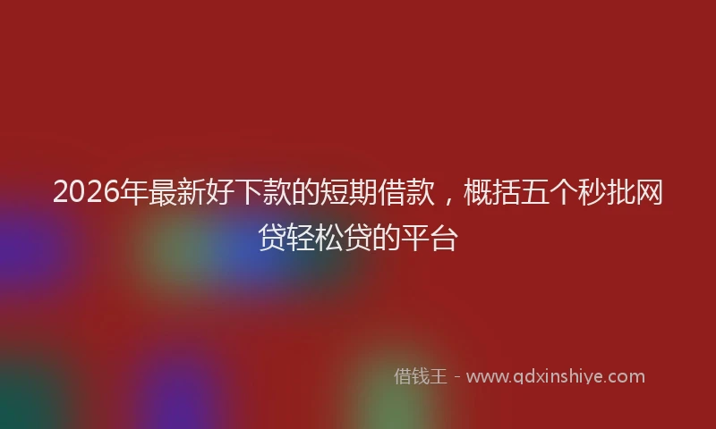 2026年最新好下款的短期借款，概括五个秒批网贷轻松贷的平台