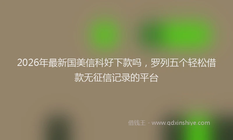 2026年最新国美信科好下款吗，罗列五个轻松借款无征信记录的平台