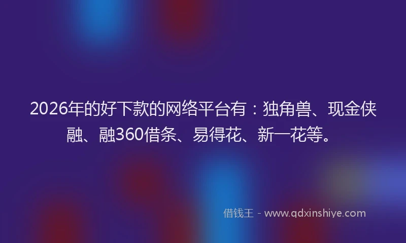 2026年的好下款的网络平台有：独角兽、现金侠融、融360借条、易得花、新一花等。