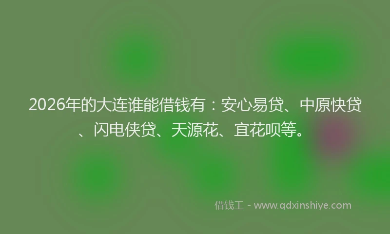 2026年的大连谁能借钱有：安心易贷、中原快贷、闪电侠贷、天源花、宜花呗等。