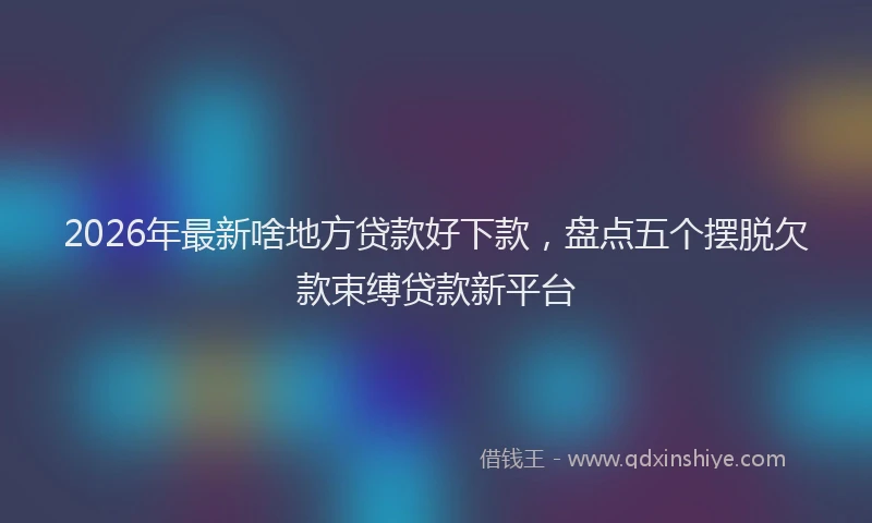2026年最新啥地方贷款好下款，盘点五个摆脱欠款束缚贷款新平台