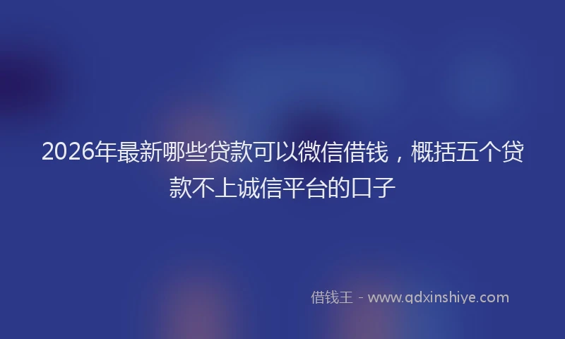 2026年最新哪些贷款可以微信借钱，概括五个贷款不上诚信平台的口子
