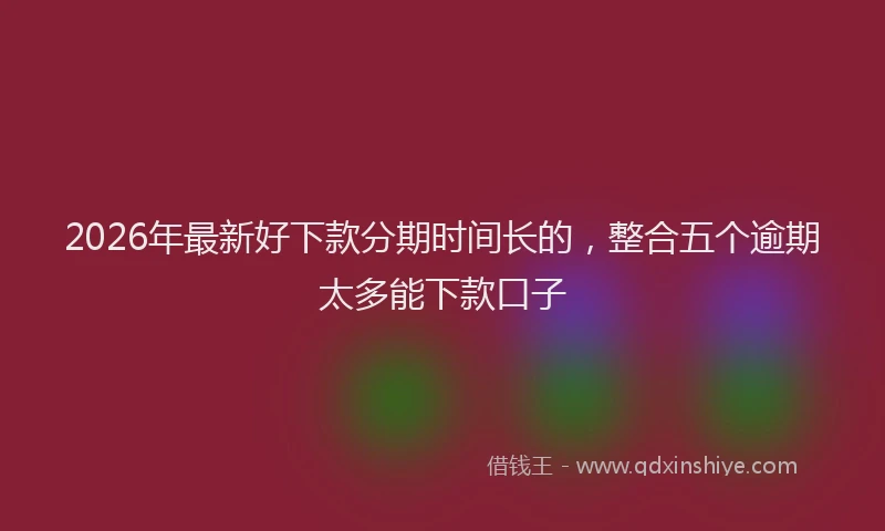 2026年最新好下款分期时间长的，整合五个逾期太多能下款口子